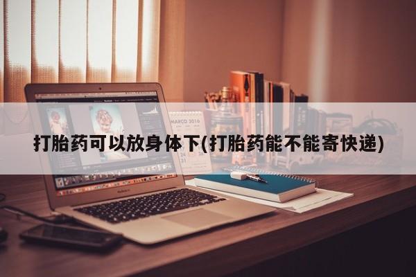 大月份流产药联系方式打胎药可以放身体下(打胎药能不能寄快递)