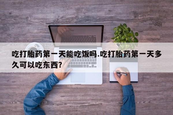 大月份流产药联系方式吃打胎药第一天能吃饭吗.吃打胎药第一天多久可以吃东西？
