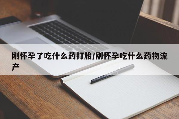大月份流产药联系方式刚怀孕了吃什么药打胎/刚怀孕吃什么药物流产