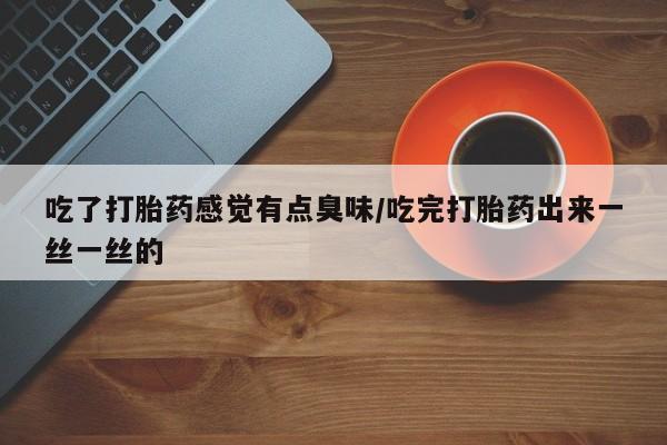 大月份流产药联系方式吃了打胎药感觉有点臭味/吃完打胎药出来一丝一丝的