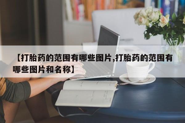大月份流产药联系方式【打胎药的范围有哪些图片,打胎药的范围有哪些图片和名称】