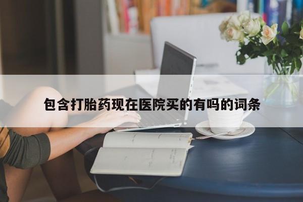 大月份流产药联系方式包含打胎药现在医院买的有吗的词条