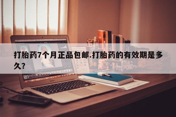 大月份流产药联系方式打胎药7个月正品包邮.打胎药的有效期是多久？