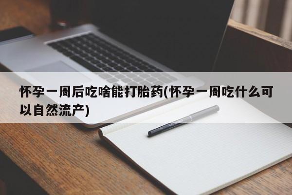 大月份流产药联系方式怀孕一周后吃啥能打胎药(怀孕一周吃什么可以自然流产)