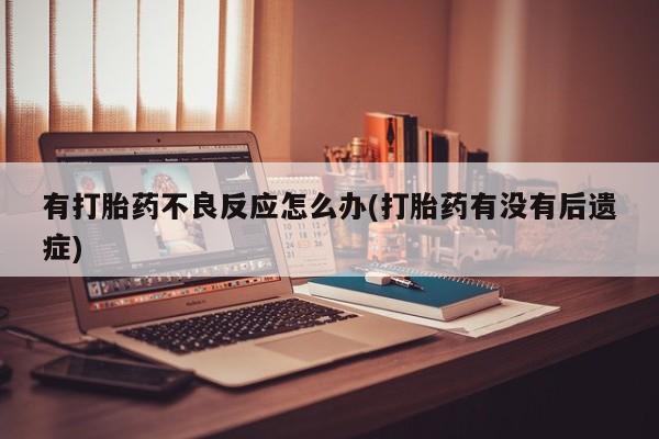 大月份流产药联系方式有打胎药不良反应怎么办(打胎药有没有后遗症)