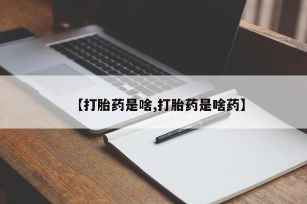 大月份流产药联系方式【打胎药是啥,打胎药是啥药】