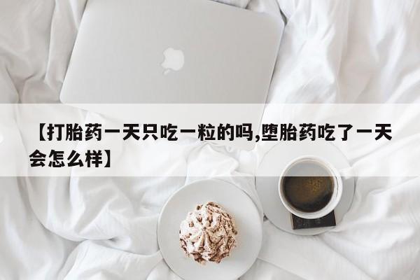 大月份流产药联系方式【打胎药一天只吃一粒的吗,堕胎药吃了一天会怎么样】