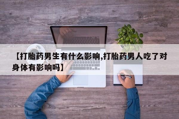 大月份流产药联系方式【打胎药男生有什么影响,打胎药男人吃了对身体有影响吗】