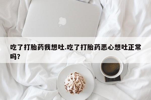 大月份流产药联系方式吃了打胎药我想吐.吃了打胎药恶心想吐正常吗？
