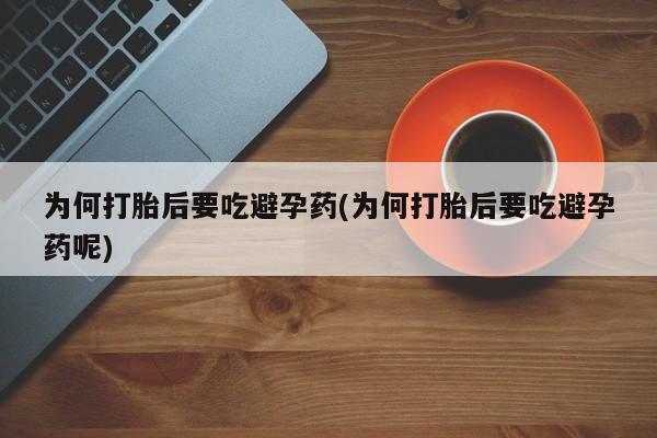 大月份流产药联系方式为何打胎后要吃避孕药(为何打胎后要吃避孕药呢)