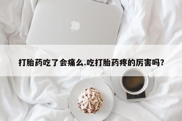 大月份流产药联系方式打胎药吃了会痛么.吃打胎药疼的厉害吗？