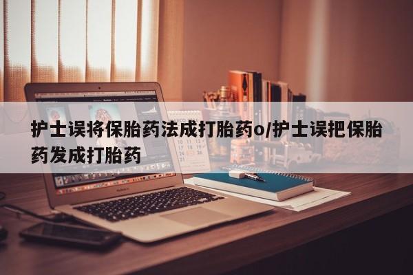 大月份流产药联系方式护士误将保胎药法成打胎药o/护士误把保胎药发成打胎药