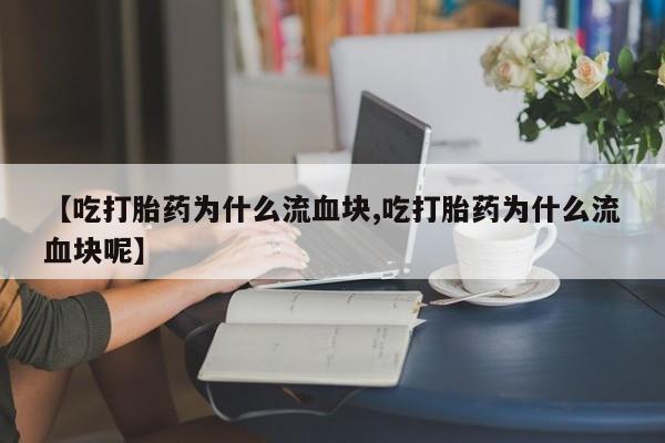 大月份流产药联系方式【吃打胎药为什么流血块,吃打胎药为什么流血块呢】