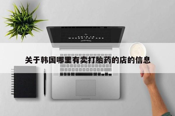 大月份流产药联系方式关于韩国哪里有卖打胎药的店的信息