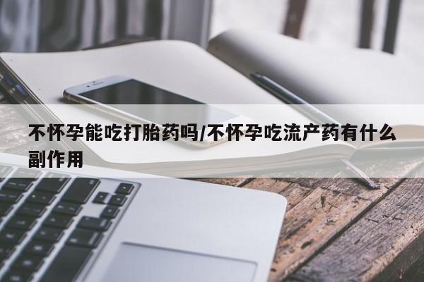 大月份流产药联系方式不怀孕能吃打胎药吗/不怀孕吃流产药有什么副作用
