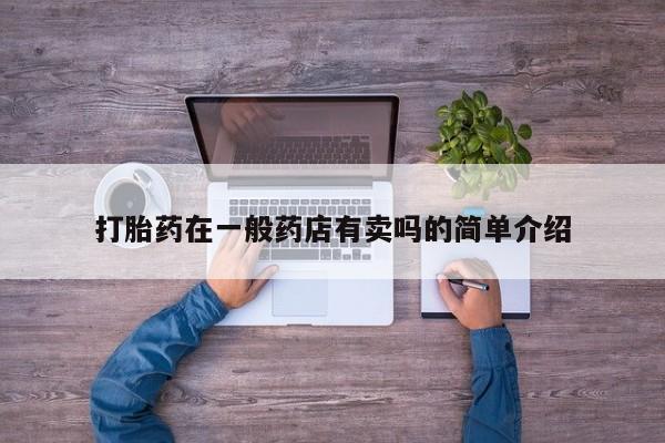大月份流产药联系方式打胎药在一般药店有卖吗的简单介绍
