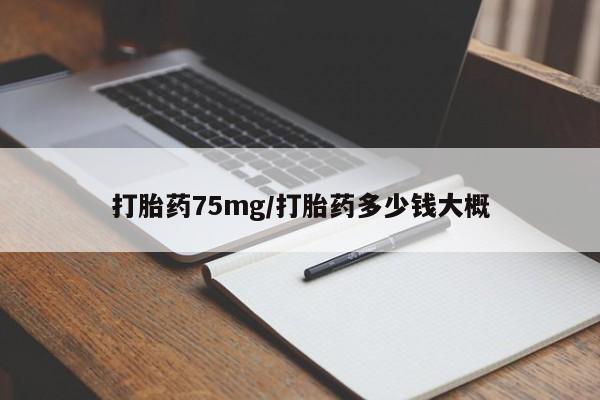 大月份流产药联系方式打胎药75mg/打胎药多少钱大概