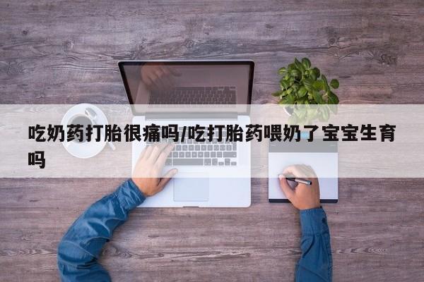 大月份流产药联系方式吃奶药打胎很痛吗/吃打胎药喂奶了宝宝生育吗