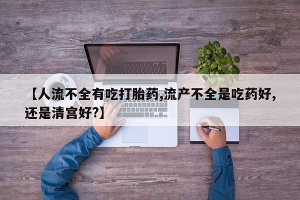 大月份流产药联系方式【人流不全有吃打胎药,流产不全是吃药好,还是清宫好?】