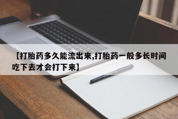 大月份流产药联系方式【打胎药多久能流出来,打胎药一般多长时间吃下去才会打下来】