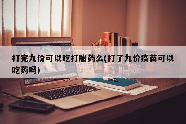 大月份流产药联系方式打完九价可以吃打胎药么(打了九价疫苗可以吃药吗)