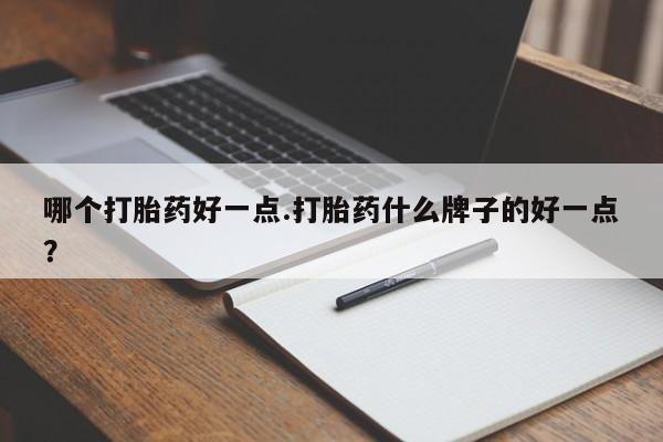 大月份流产药联系方式哪个打胎药好一点.打胎药什么牌子的好一点？