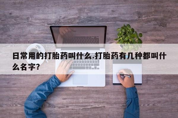 大月份流产药联系方式日常用的打胎药叫什么.打胎药有几种都叫什么名字？