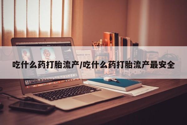 大月份流产药联系方式吃什么药打胎流产/吃什么药打胎流产最安全