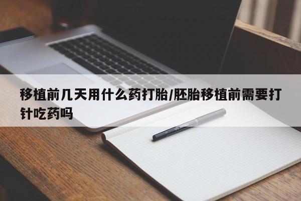 大月份流产药联系方式移植前几天用什么药打胎/胚胎移植前需要打针吃药吗