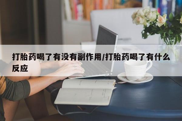 大月份流产药联系方式打胎药喝了有没有副作用/打胎药喝了有什么反应