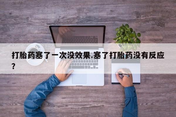 大月份流产药联系方式打胎药塞了一次没效果.塞了打胎药没有反应？