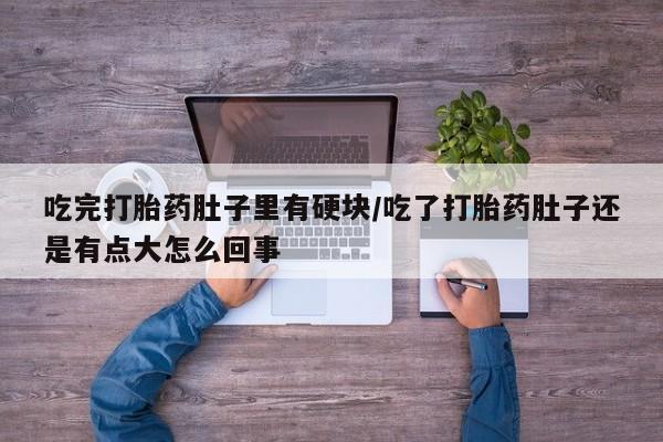 大月份流产药联系方式吃完打胎药肚子里有硬块/吃了打胎药肚子还是有点大怎么回事