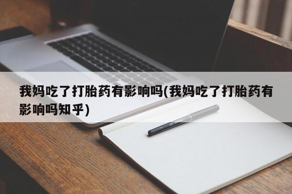 大月份流产药联系方式我妈吃了打胎药有影响吗(我妈吃了打胎药有影响吗知乎)