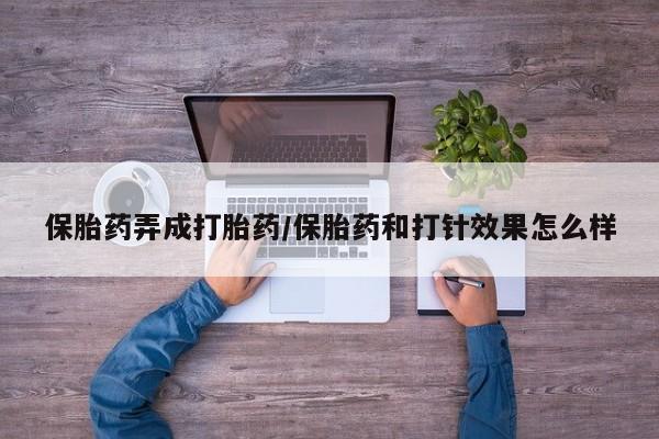大月份流产药联系方式保胎药弄成打胎药/保胎药和打针效果怎么样