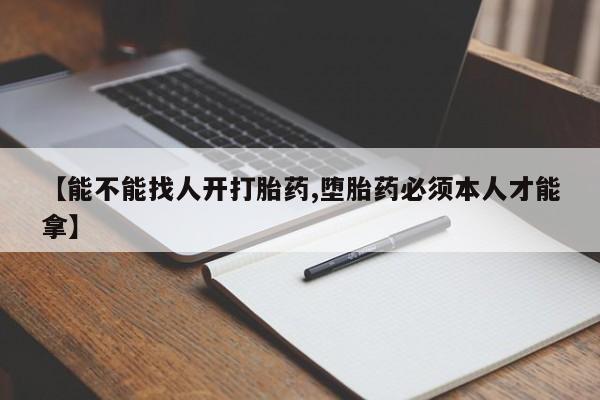 大月份流产药联系方式【能不能找人开打胎药,堕胎药必须本人才能拿】