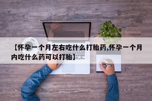 大月份流产药联系方式【怀孕一个月左右吃什么打胎药,怀孕一个月内吃什么药可以打胎】