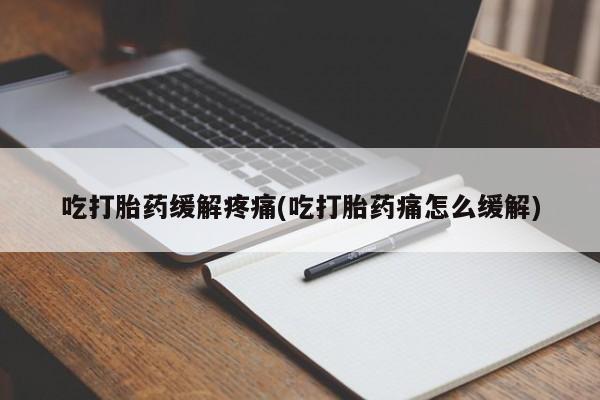 大月份流产药联系方式吃打胎药缓解疼痛(吃打胎药痛怎么缓解)