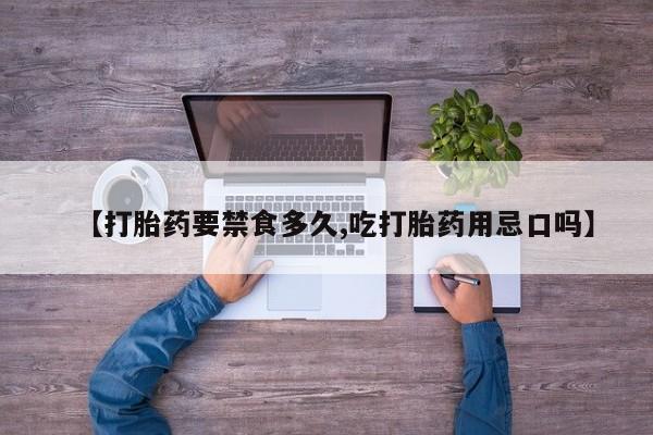 大月份流产药联系方式【打胎药要禁食多久,吃打胎药用忌口吗】