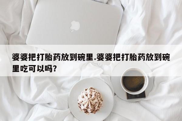 大月份流产药联系方式婆婆把打胎药放到碗里.婆婆把打胎药放到碗里吃可以吗？