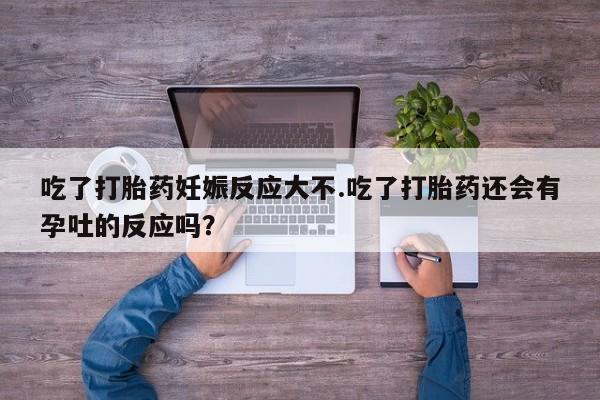 大月份流产药联系方式吃了打胎药妊娠反应大不.吃了打胎药还会有孕吐的反应吗？