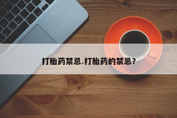 大月份流产药联系方式打胎药禁忌.打胎药的禁忌？