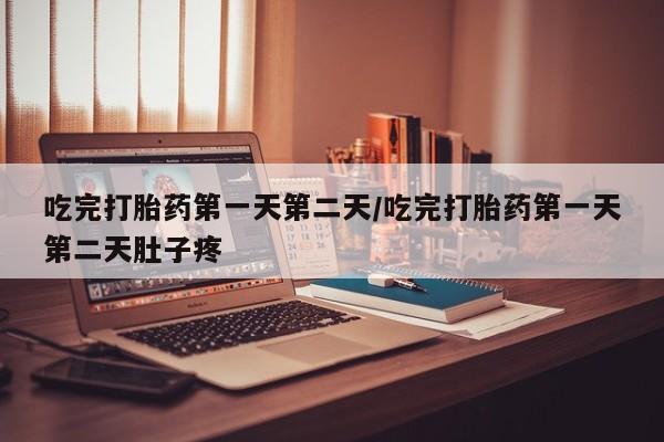 大月份流产药联系方式吃完打胎药第一天第二天/吃完打胎药第一天第二天肚子疼
