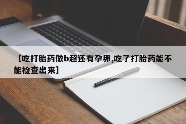 大月份流产药联系方式【吃打胎药做b超还有孕卵,吃了打胎药能不能检查出来】