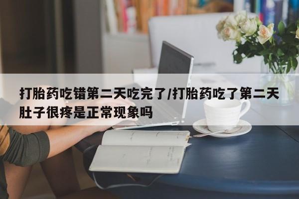 大月份流产药联系方式打胎药吃错第二天吃完了/打胎药吃了第二天肚子很疼是正常现象吗