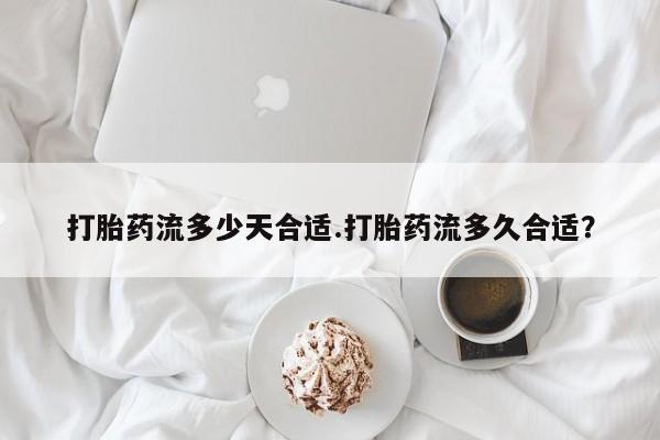 大月份流产药联系方式打胎药流多少天合适.打胎药流多久合适？