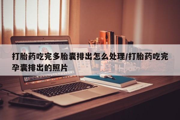 大月份流产药联系方式打胎药吃完多胎囊排出怎么处理/打胎药吃完孕囊排出的照片