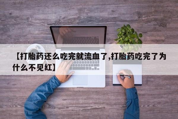 大月份流产药联系方式【打胎药还么吃完就流血了,打胎药吃完了为什么不见红】