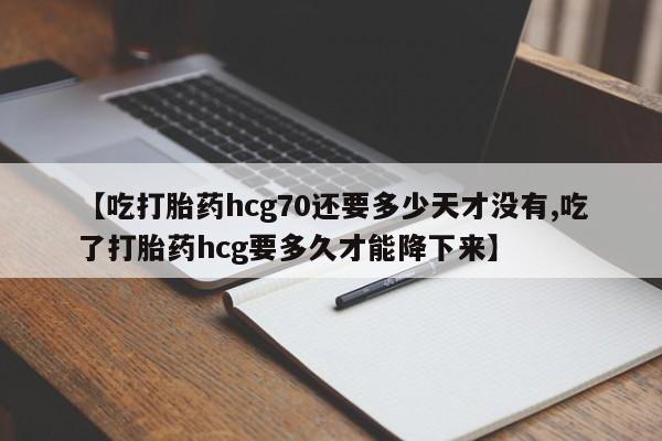 大月份流产药联系方式【吃打胎药hcg70还要多少天才没有,吃了打胎药hcg要多久才能降下来】