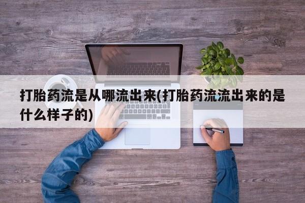 大月份流产药联系方式打胎药流是从哪流出来(打胎药流流出来的是什么样子的)