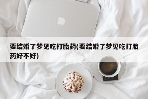 大月份流产药联系方式要结婚了梦见吃打胎药(要结婚了梦见吃打胎药好不好)